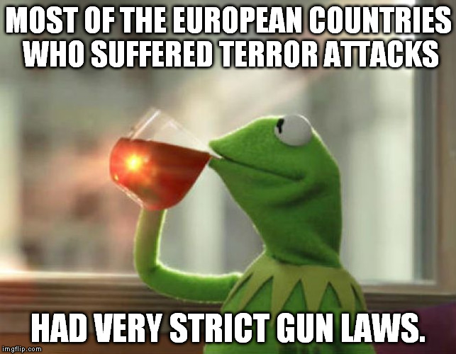 You Feel Safer Unarmed |  MOST OF THE EUROPEAN COUNTRIES WHO SUFFERED TERROR ATTACKS; HAD VERY STRICT GUN LAWS. | image tagged in memes,but thats none of my business neutral,self-defense,orlando shooting,2nd amendment | made w/ Imgflip meme maker