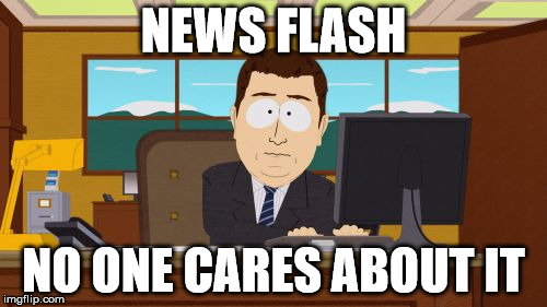 Aaaaand Its Gone | NEWS FLASH; NO ONE CARES ABOUT IT | image tagged in memes,aaaaand its gone | made w/ Imgflip meme maker