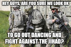 HEY GUYS, ARE YOU SURE WE LOOK OK; TO GO OUT DANCING AND FIGHT AGAINST THE JIHAD? | image tagged in jihad | made w/ Imgflip meme maker