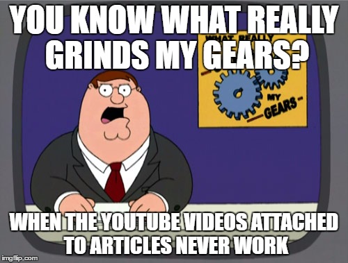 Peter Griffin News | YOU KNOW WHAT REALLY GRINDS MY GEARS? WHEN THE YOUTUBE VIDEOS ATTACHED TO ARTICLES NEVER WORK | image tagged in memes,peter griffin news | made w/ Imgflip meme maker