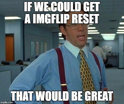 That Would Be Great Meme | IF WE COULD GET A IMGFLIP RESET; THAT WOULD BE GREAT | image tagged in memes,that would be great | made w/ Imgflip meme maker