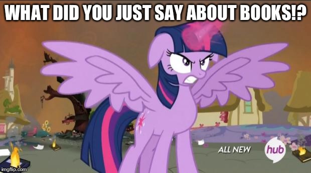 Princess Twilight Sparklew | WHAT DID YOU JUST SAY ABOUT BOOKS!? | image tagged in princess twilight sparklew | made w/ Imgflip meme maker
