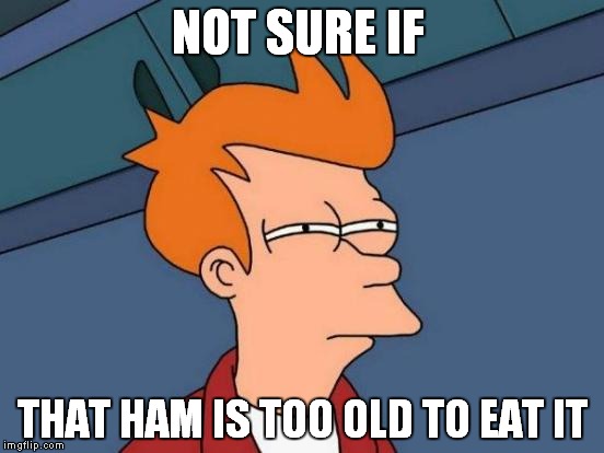Futurama Fry | NOT SURE IF; THAT HAM IS TOO OLD TO EAT IT | image tagged in memes,futurama fry | made w/ Imgflip meme maker