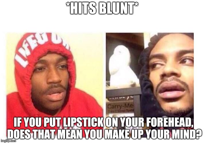 Hits blunt |  *HITS BLUNT*; IF YOU PUT LIPSTICK ON YOUR FOREHEAD, DOES THAT MEAN YOU MAKE UP YOUR MIND? | image tagged in hits blunt | made w/ Imgflip meme maker