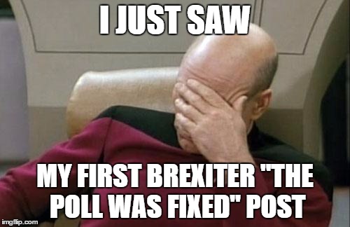 Captain Picard Facepalm Meme | I JUST SAW; MY FIRST BREXITER "THE POLL WAS FIXED" POST | image tagged in memes,captain picard facepalm | made w/ Imgflip meme maker