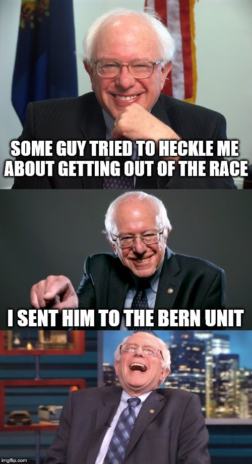 Bad Pun Bernie | SOME GUY TRIED TO HECKLE ME ABOUT GETTING OUT OF THE RACE; I SENT HIM TO THE BERN UNIT | image tagged in bad pun bernie | made w/ Imgflip meme maker
