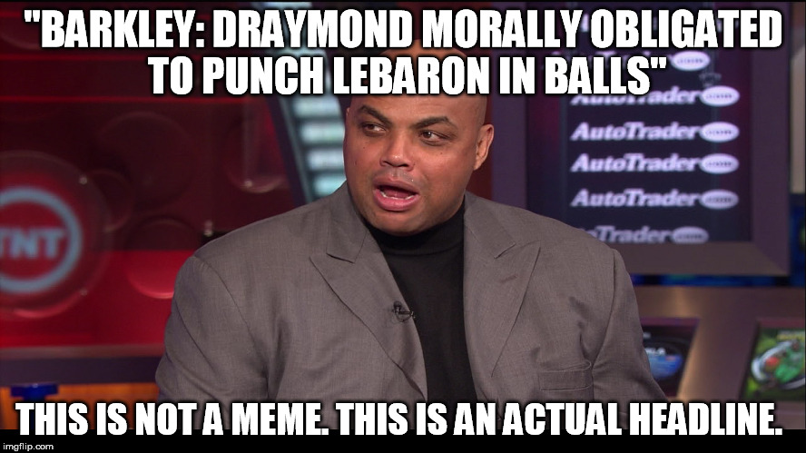 "Obligated to punch LeBron in balls" | "BARKLEY: DRAYMOND MORALLY OBLIGATED TO PUNCH LEBARON IN BALLS"; THIS IS NOT A MEME. THIS IS AN ACTUAL HEADLINE. | image tagged in lebron james,draymond,charles barkley,balls | made w/ Imgflip meme maker