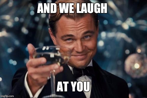 Leonardo Dicaprio Cheers Meme | AND WE LAUGH AT YOU | image tagged in memes,leonardo dicaprio cheers | made w/ Imgflip meme maker