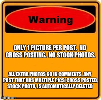 Warning Sign | ONLY 1 PICTURE PER POST.  NO CROSS POSTING.  NO STOCK PHOTOS. ALL EXTRA PHOTOS GO IN COMMENTS.
ANY POST THAT HAS MULTIPLE PICS, CROSS POSTED, STOCK PHOTO, IS AUTOMATICALLY DELETED | image tagged in memes,warning sign | made w/ Imgflip meme maker