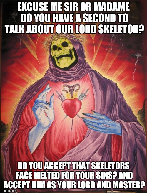 How I feel about religion | EXCUSE ME SIR OR MADAME DO YOU HAVE A SECOND TO TALK ABOUT OUR LORD SKELETOR? DO YOU ACCEPT THAT SKELETORS FACE MELTED FOR YOUR SINS? AND AC | image tagged in religion,anti-religion,memes,funny,skeletor | made w/ Imgflip meme maker