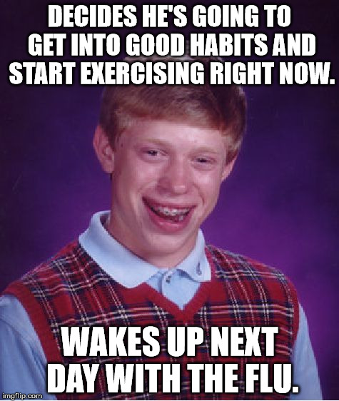 THIS SUUUUUUCKS. | DECIDES HE'S GOING TO GET INTO GOOD HABITS AND START EXERCISING RIGHT NOW. WAKES UP NEXT DAY WITH THE FLU. | image tagged in memes,bad luck brian | made w/ Imgflip meme maker