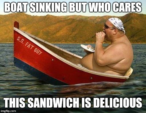 Dont give a damn  | BOAT SINKING BUT WHO CARES; THIS SANDWICH IS DELICIOUS | image tagged in memes,funny memes,fat,boating | made w/ Imgflip meme maker