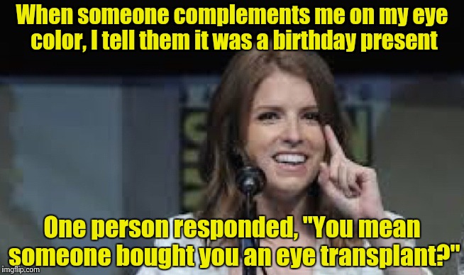 I didn't know whether to laugh or to hit the person on the forehead | When someone complements me on my eye color, I tell them it was a birthday present; One person responded, "You mean someone bought you an eye transplant?" | image tagged in condescending anna | made w/ Imgflip meme maker