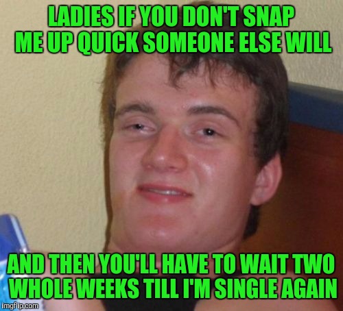 10 Guy Meme | LADIES IF YOU DON'T SNAP ME UP QUICK SOMEONE ELSE WILL; AND THEN YOU'LL HAVE TO WAIT TWO WHOLE WEEKS TILL I'M SINGLE AGAIN | image tagged in memes,10 guy | made w/ Imgflip meme maker