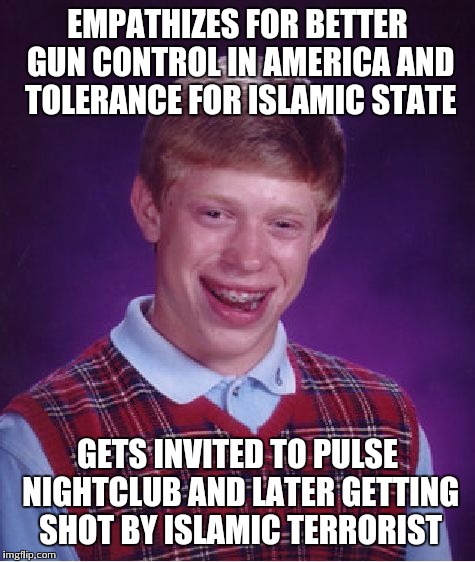 Such sadness | EMPATHIZES FOR BETTER GUN CONTROL IN AMERICA AND TOLERANCE FOR ISLAMIC STATE; GETS INVITED TO PULSE NIGHTCLUB AND LATER GETTING SHOT BY ISLAMIC TERRORIST | image tagged in memes,bad luck brian,islam,pulse,tolerance | made w/ Imgflip meme maker