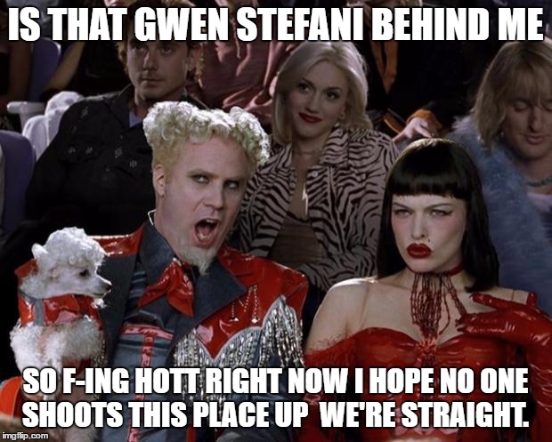 Mugatu So Hot Right Now Meme | IS THAT GWEN STEFANI BEHIND ME; SO F-ING HOTT RIGHT NOW I HOPE NO ONE SHOOTS THIS PLACE UP  WE'RE STRAIGHT. | image tagged in memes,mugatu so hot right now | made w/ Imgflip meme maker