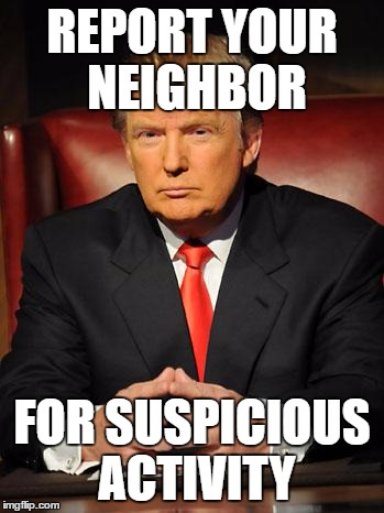 Serious Trump | REPORT YOUR NEIGHBOR; FOR SUSPICIOUS ACTIVITY | image tagged in serious trump | made w/ Imgflip meme maker