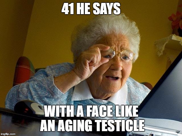 Grandma Finds The Internet | 41 HE SAYS; WITH A FACE LIKE AN AGING TESTICLE | image tagged in memes,grandma finds the internet | made w/ Imgflip meme maker