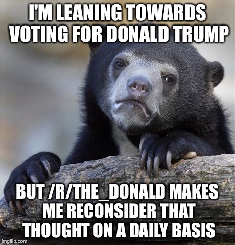 Confession Bear Meme | I'M LEANING TOWARDS VOTING FOR DONALD TRUMP; BUT /R/THE_DONALD MAKES ME RECONSIDER THAT THOUGHT ON A DAILY BASIS | image tagged in memes,confession bear,AdviceAnimals | made w/ Imgflip meme maker