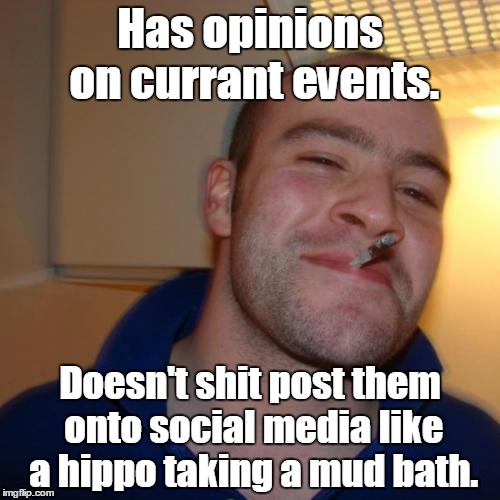 Good Guy Greg Meme | Has opinions on currant events. Doesn't shit post them onto social media like a hippo taking a mud bath. | image tagged in memes,good guy greg | made w/ Imgflip meme maker