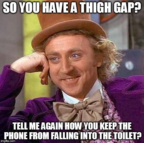thunder thighs are my friend | SO YOU HAVE A THIGH GAP? TELL ME AGAIN HOW YOU KEEP THE PHONE FROM FALLING INTO THE TOILET? | image tagged in memes,creepy condescending wonka,thighs,thigh gap | made w/ Imgflip meme maker