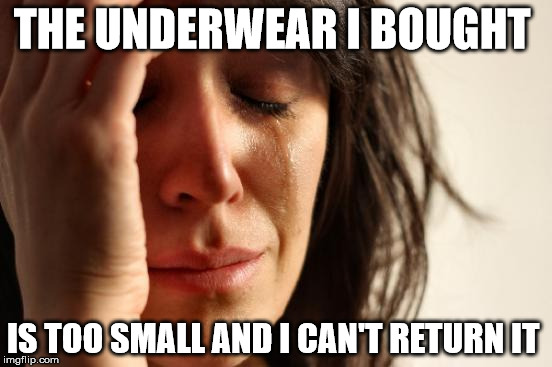 First World Problems Meme | THE UNDERWEAR I BOUGHT; IS TOO SMALL AND I CAN'T RETURN IT | image tagged in memes,first world problems | made w/ Imgflip meme maker
