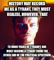HISTORY MAY RECORD ME AS A TYRANT, THEY MUST REALISE, HOWEVER, THAT; TO UNDO YEARS OF TYRANNY, ONE MUST BECOME A TYRANT FROM THE OTHER END OF THE POLITICAL SPECTRUM. | image tagged in paul atreides | made w/ Imgflip meme maker