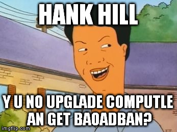 HANK HILL Y U NO UPGLADE COMPUTLE AN GET BAOADBAN? | image tagged in kahn | made w/ Imgflip meme maker