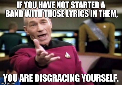 Picard Wtf Meme | IF YOU HAVE NOT STARTED A BAND WITH THOSE LYRICS IN THEM, YOU ARE DISGRACING YOURSELF. | image tagged in memes,picard wtf | made w/ Imgflip meme maker