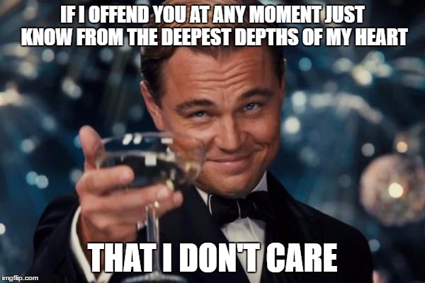 Leonardo Dicaprio Cheers Meme | IF I OFFEND YOU AT ANY MOMENT JUST KNOW FROM THE DEEPEST DEPTHS OF MY HEART; THAT I DON'T CARE | image tagged in memes,leonardo dicaprio cheers | made w/ Imgflip meme maker