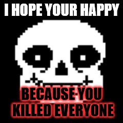 I HOPE YOUR HAPPY; BECAUSE YOU KILLED EVERYONE | image tagged in sans | made w/ Imgflip meme maker