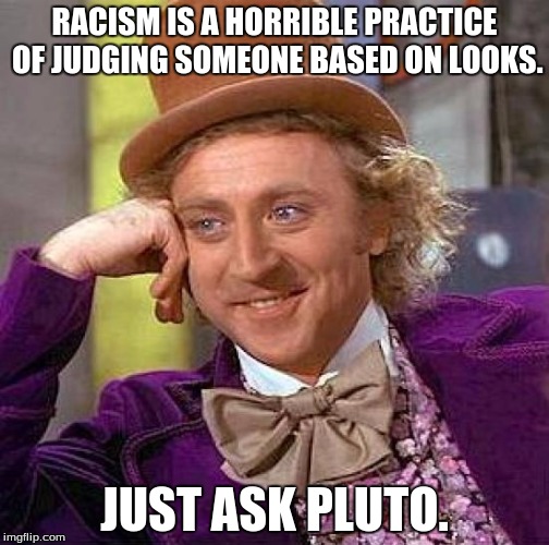 The planet, not the dog. | RACISM IS A HORRIBLE PRACTICE OF JUDGING SOMEONE BASED ON LOOKS. JUST ASK PLUTO. | image tagged in memes,creepy condescending wonka,funny memes,funny,pluto is a goddamn planet | made w/ Imgflip meme maker