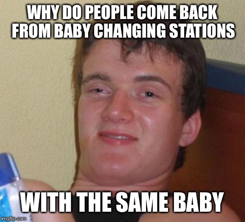 10 Guy | WHY DO PEOPLE COME BACK FROM BABY CHANGING STATIONS; WITH THE SAME BABY | image tagged in memes,10 guy | made w/ Imgflip meme maker