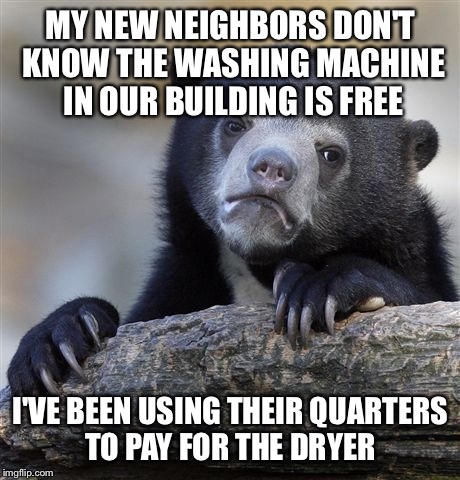 Confession Bear | MY NEW NEIGHBORS DON'T KNOW THE WASHING MACHINE IN OUR BUILDING IS FREE; I'VE BEEN USING THEIR QUARTERS TO PAY FOR THE DRYER | image tagged in memes,confession bear | made w/ Imgflip meme maker
