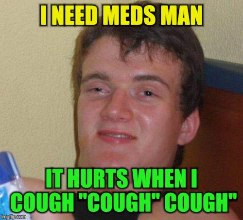 10 Guy Meme | I NEED MEDS MAN IT HURTS WHEN I COUGH "COUGH" COUGH" | image tagged in memes,10 guy | made w/ Imgflip meme maker