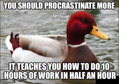 Or 30 minutes of work in 10 hours | YOU SHOULD PROCRASTINATE MORE; IT TEACHES YOU HOW TO DO 10 HOURS OF WORK IN HALF AN HOUR | image tagged in memes,malicious advice mallard,procrastination | made w/ Imgflip meme maker