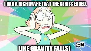 My Nightmare |  I HAD A NIGHTMARE THAT THE SERIES ENDED, LIKE GRAVITY FALLS! | image tagged in so true memes | made w/ Imgflip meme maker