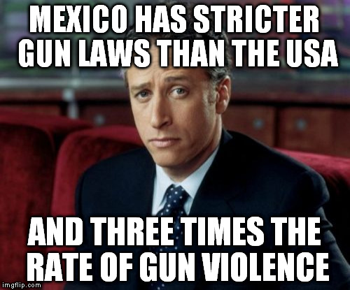 Mexico Gun Control | MEXICO HAS STRICTER GUN LAWS THAN THE USA; AND THREE TIMES THE RATE OF GUN VIOLENCE | image tagged in memes,jon stewart skeptical,gun control,mexico | made w/ Imgflip meme maker