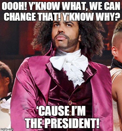 Jefferson election of 1800 | OOOH! Y’KNOW WHAT, WE CAN CHANGE THAT! Y’KNOW WHY? ‘CAUSE I’M THE PRESIDENT! | image tagged in hamilton,jefferson,election of 1800,president | made w/ Imgflip meme maker
