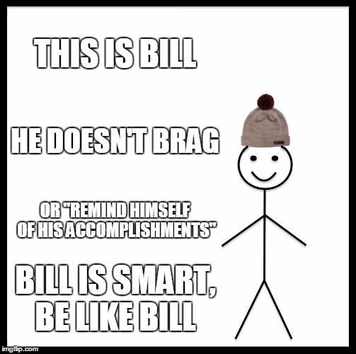 Be Like Bill | THIS IS BILL; HE DOESN'T BRAG; OR "REMIND HIMSELF OF HIS ACCOMPLISHMENTS"; BILL IS SMART, BE LIKE BILL | image tagged in memes,be like bill | made w/ Imgflip meme maker