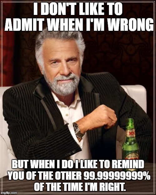 The Most Interesting Man In The World | I DON'T LIKE TO ADMIT WHEN I'M WRONG; BUT WHEN I DO I LIKE TO REMIND YOU OF THE OTHER 99.99999999%  OF THE TIME I'M RIGHT. | image tagged in memes,the most interesting man in the world | made w/ Imgflip meme maker