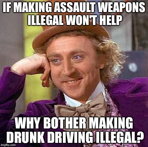 Creepy Condescending Wonka Meme | IF MAKING ASSAULT WEAPONS ILLEGAL WON'T HELP; WHY BOTHER MAKING DRUNK DRIVING ILLEGAL? | image tagged in memes,creepy condescending wonka | made w/ Imgflip meme maker
