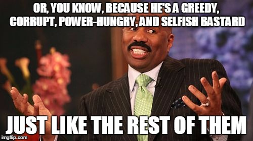 Steve Harvey Meme | OR, YOU KNOW, BECAUSE HE'S A GREEDY, CORRUPT, POWER-HUNGRY, AND SELFISH BASTARD JUST LIKE THE REST OF THEM | image tagged in memes,steve harvey | made w/ Imgflip meme maker