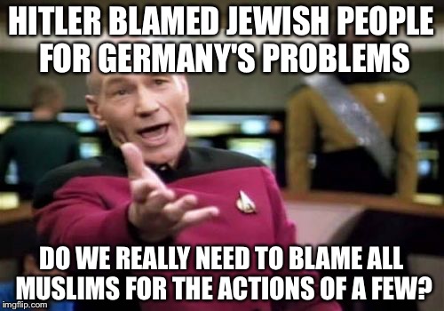 Picard Wtf Meme | HITLER BLAMED JEWISH PEOPLE FOR GERMANY'S PROBLEMS; DO WE REALLY NEED TO BLAME ALL MUSLIMS FOR THE ACTIONS OF A FEW? | image tagged in memes,picard wtf | made w/ Imgflip meme maker
