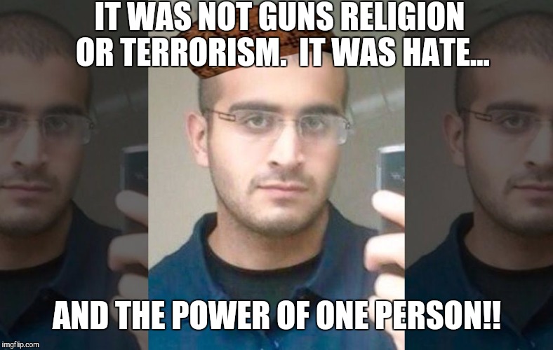 Omar Mateen | IT WAS NOT GUNS RELIGION OR TERRORISM.  IT WAS HATE... AND THE POWER OF ONE PERSON!! | image tagged in omar mateen,scumbag | made w/ Imgflip meme maker