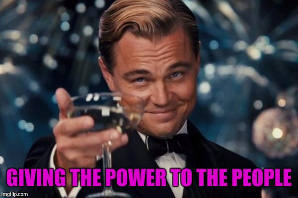 Leonardo Dicaprio Cheers Meme | GIVING THE POWER TO THE PEOPLE | image tagged in memes,leonardo dicaprio cheers | made w/ Imgflip meme maker