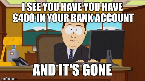 Aaaaand Its Gone | I SEE YOU HAVE YOU HAVE £400 IN YOUR BANK ACCOUNT; AND IT'S GONE | image tagged in memes,aaaaand its gone | made w/ Imgflip meme maker