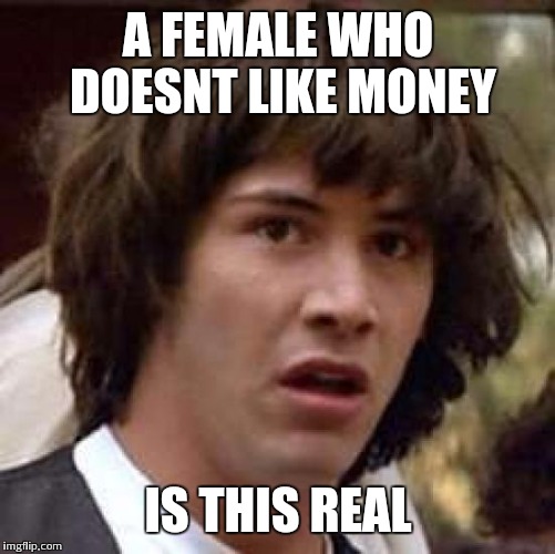 Conspiracy Keanu Meme | A FEMALE WHO DOESNT LIKE MONEY IS THIS REAL | image tagged in memes,conspiracy keanu | made w/ Imgflip meme maker