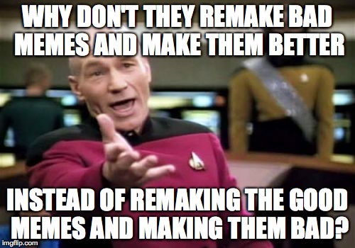 Picard Wtf | WHY DON'T THEY REMAKE BAD MEMES AND MAKE THEM BETTER; INSTEAD OF REMAKING THE GOOD MEMES AND MAKING THEM BAD? | image tagged in memes,picard wtf | made w/ Imgflip meme maker