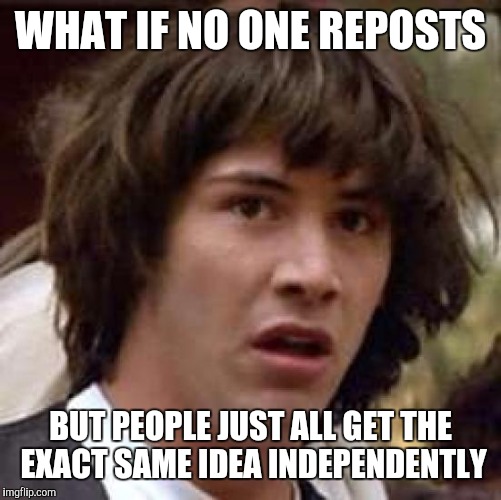 Conspiracy Keanu | WHAT IF NO ONE REPOSTS; BUT PEOPLE JUST ALL GET THE EXACT SAME IDEA INDEPENDENTLY | image tagged in memes,conspiracy keanu | made w/ Imgflip meme maker